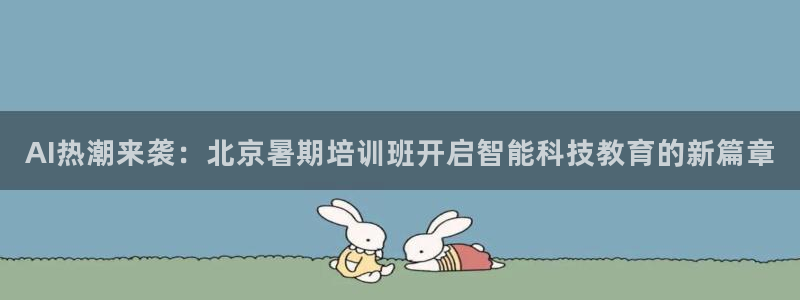 AI热潮来袭：北京暑期培训班开启智能科技教育的新篇章