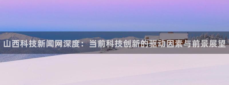 山西科技新闻网深度：当前科技创新的驱动因素与前景展望