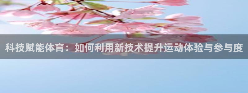 科技赋能体育：如何利用新技术提升运动体验与参与度