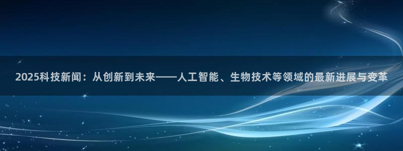 2025科技新闻：从创新到未来——人工智能、生物技术等领域的最新进展与变革