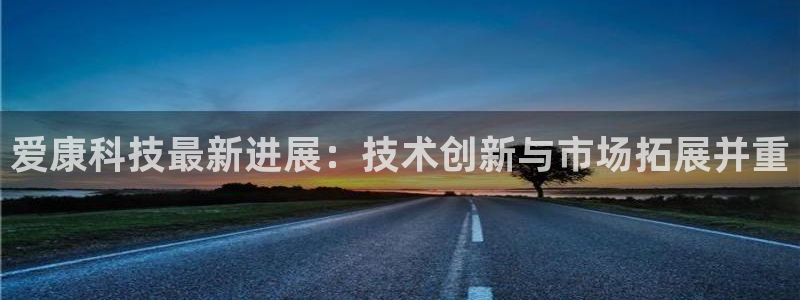 爱康科技最新进展：技术创新与市场拓展并重