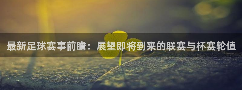 最新足球赛事前瞻：展望即将到来的联赛与杯赛轮值