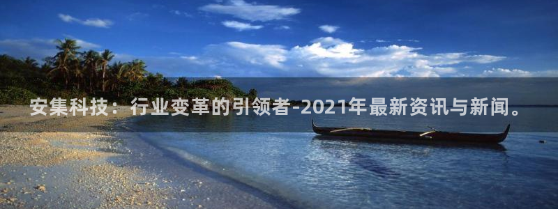 安集科技：行业变革的引领者-2021年最新资讯与新闻。