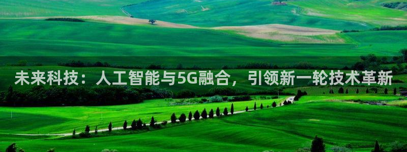 未来科技：人工智能与5G融合，引领新一轮技术革新