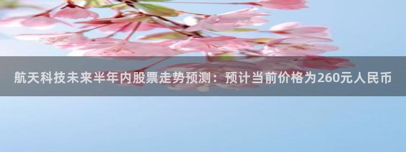 航天科技未来半年内股票走势预测：预计当前价格为260元人民币