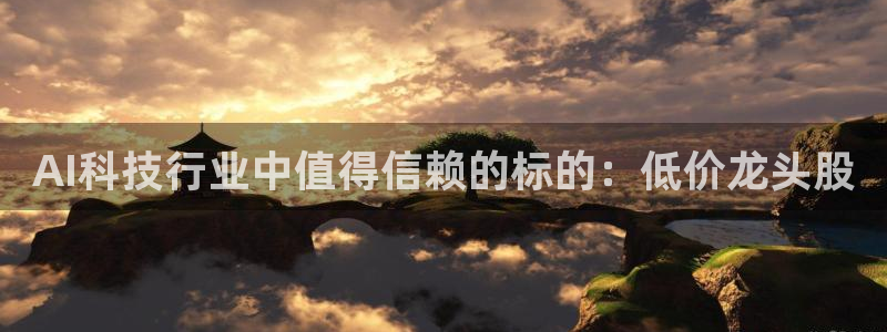 AI科技行业中值得信赖的标的：低价龙头股