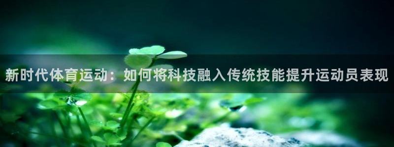 新时代体育运动：如何将科技融入传统技能提升运动员表现