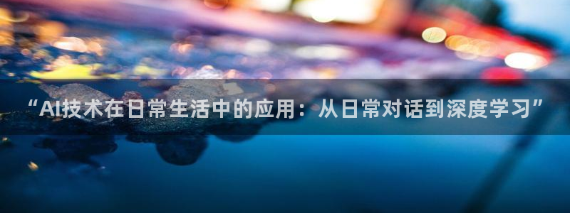 “AI技术在日常生活中的应用：从日常对话到深度学习”