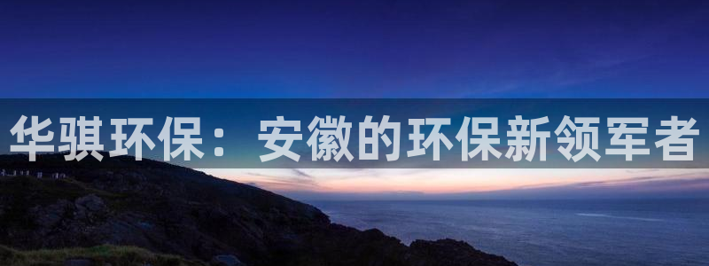 华骐环保：安徽的环保新领军者