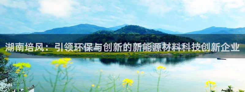 湖南培风：引领环保与创新的新能源材料科技创新企业