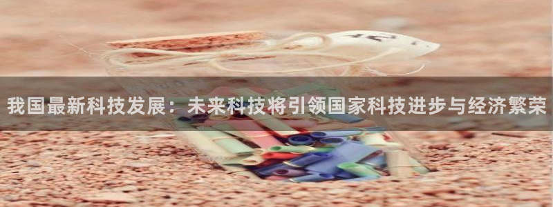 我国最新科技发展：未来科技将引领国家科技进步与经济繁荣