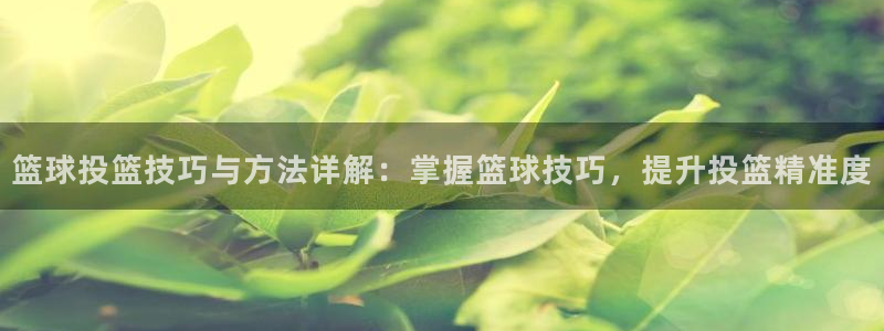 篮球投篮技巧与方法详解：掌握篮球技巧，提升投篮精准度