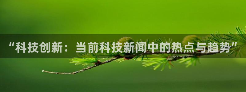 “科技创新：当前科技新闻中的热点与趋势”