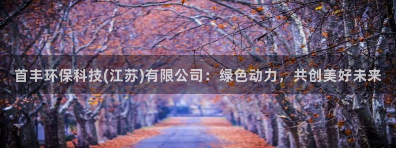 首丰环保科技(江苏)有限公司：绿色动力，共创美好未来