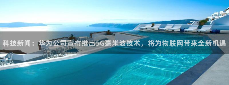 科技新闻：华为公司宣布推出5G毫米波技术，将为物联网带来全新机遇