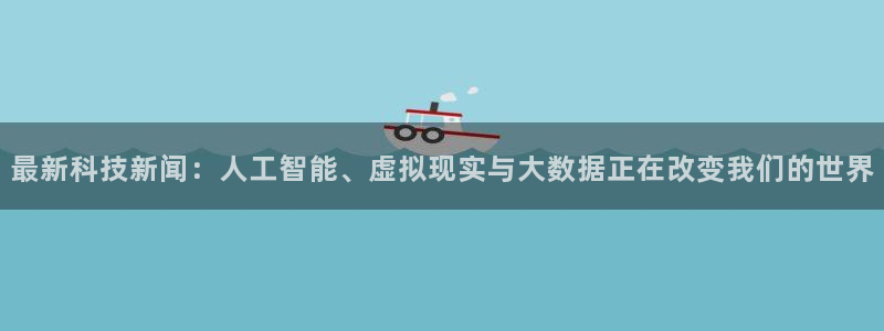 最新科技新闻：人工智能、虚拟现实与大数据正在改变我们的世界