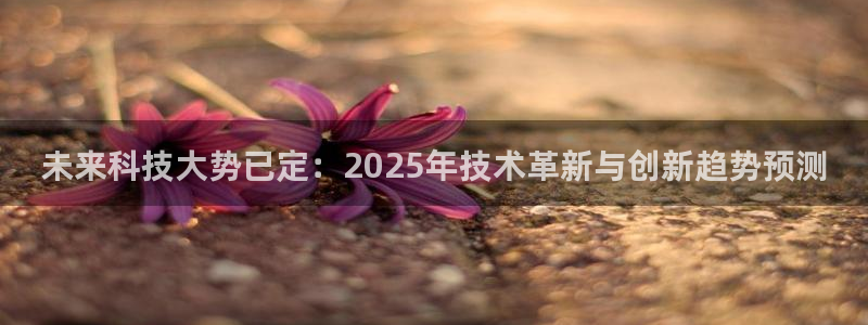 未来科技大势已定：2025年技术革新与创新趋势预测