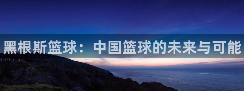 黑根斯篮球：中国篮球的未来与可能