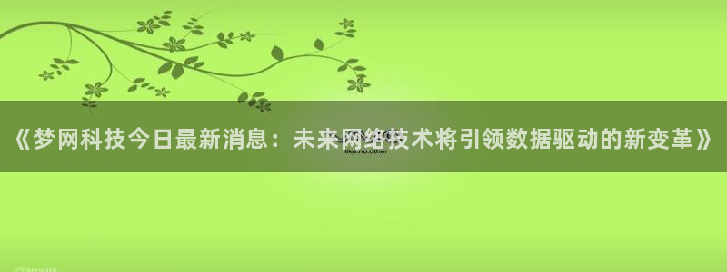 《梦网科技今日最新消息：未来网络技术将引领数据驱动的新变革》