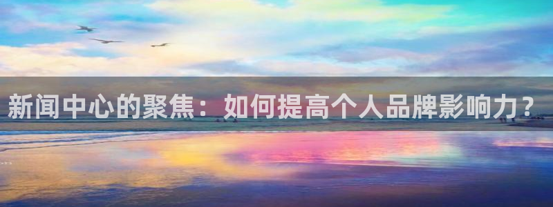 新闻中心的聚焦：如何提高个人品牌影响力？