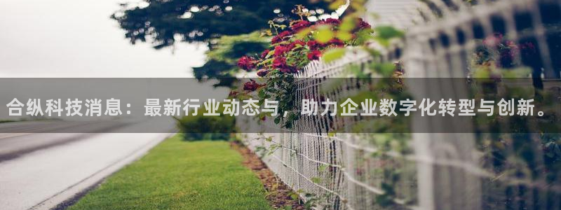 合纵科技消息：最新行业动态与，助力企业数字化转型与创新。